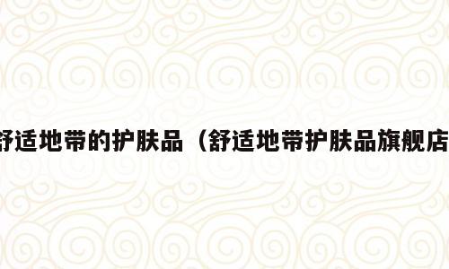 舒适地带的护肤品（舒适地带护肤品旗舰店）