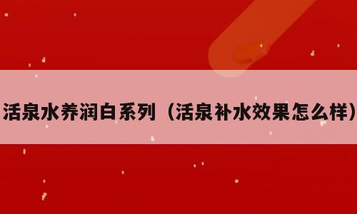 活泉水养润白系列（活泉补水效果怎么样）