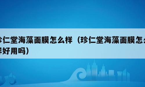 珍仁堂海藻面膜怎么样（珍仁堂海藻面膜怎么样好用吗）