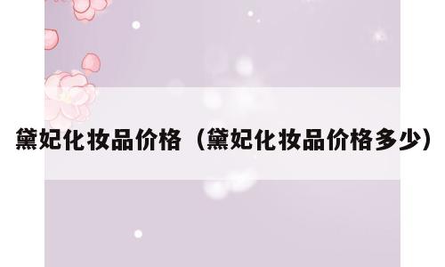 黛妃化妆品价格（黛妃化妆品价格多少）