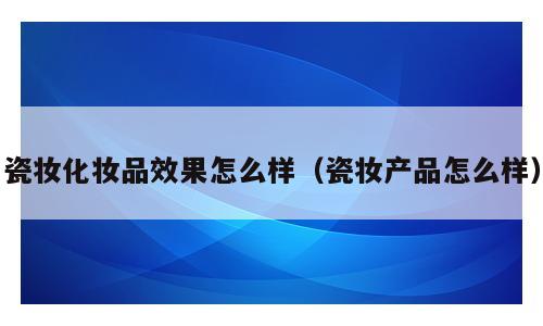 瓷妆化妆品效果怎么样（瓷妆产品怎么样）