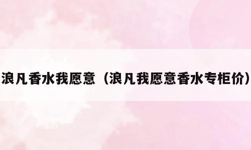 浪凡香水我愿意（浪凡我愿意香水专柜价）