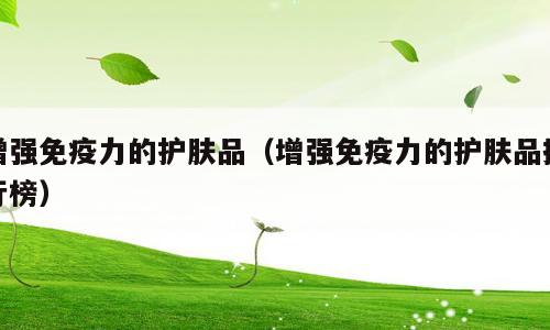 增强免疫力的护肤品（增强免疫力的护肤品排行榜）