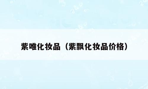 紫唯化妆品（紫飘化妆品价格）