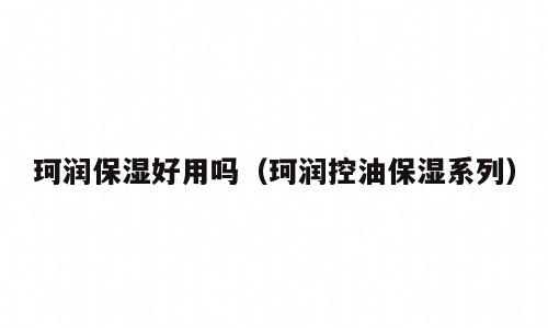 珂润保湿好用吗（珂润控油保湿系列）