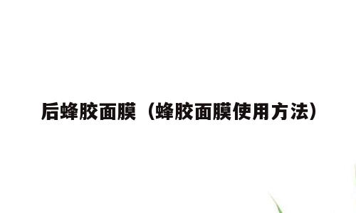 后蜂胶面膜（蜂胶面膜使用方法）
