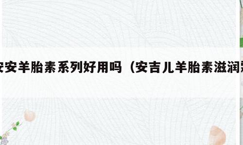 安安羊胎素系列好用吗（安吉儿羊胎素滋润霜）