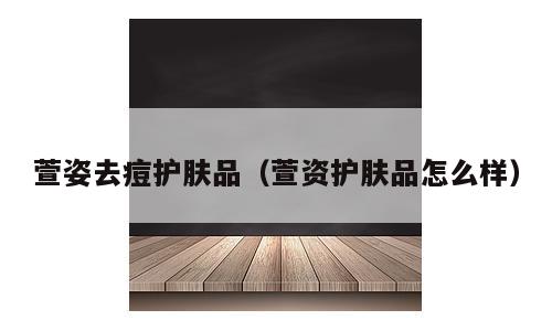 萱姿去痘护肤品（萱资护肤品怎么样）