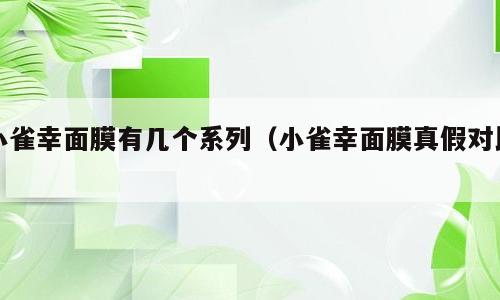 小雀幸面膜有几个系列（小雀幸面膜真假对比）