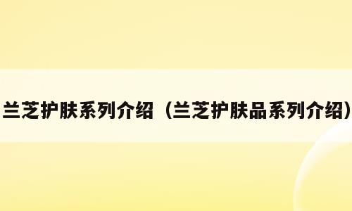 兰芝护肤系列介绍（兰芝护肤品系列介绍）