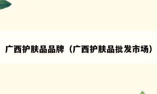 广西护肤品品牌（广西护肤品批发市场）