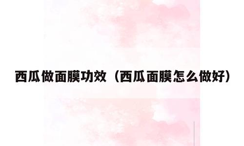 西瓜做面膜功效（西瓜面膜怎么做好）