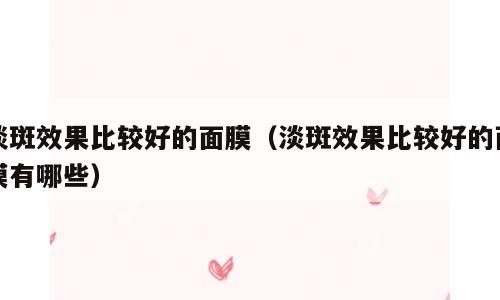 淡斑效果比较好的面膜（淡斑效果比较好的面膜有哪些）