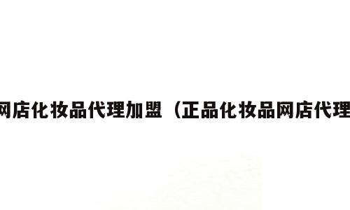 网店化妆品代理加盟（正品化妆品网店代理）