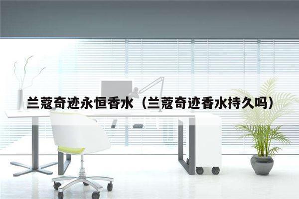 兰蔻奇迹永恒香水（兰蔻奇迹香水持久吗）