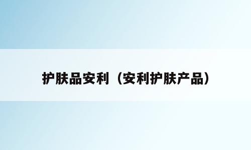 护肤品安利（安利护肤产品）