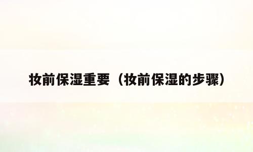 妆前保湿重要（妆前保湿的步骤）