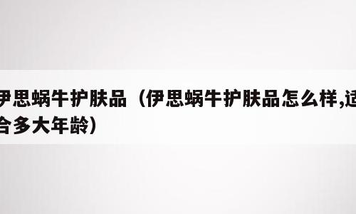 伊思蜗牛护肤品（伊思蜗牛护肤品怎么样,适合多大年龄）
