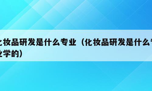 化妆品研发是什么专业（化妆品研发是什么专业学的）