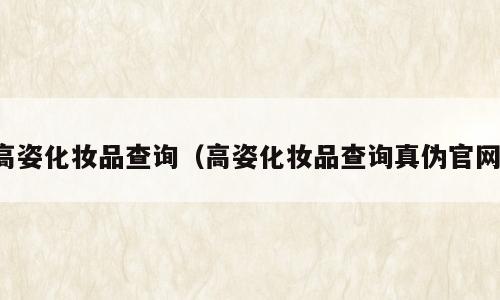高姿化妆品查询（高姿化妆品查询真伪官网）