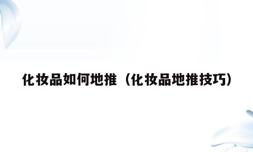 化妆品如何地推（化妆品地推技巧）