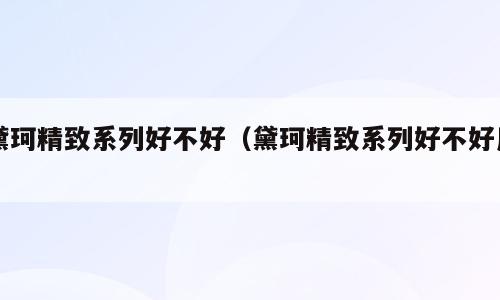 黛珂精致系列好不好（黛珂精致系列好不好用）