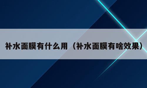 补水面膜有什么用（补水面膜有啥效果）