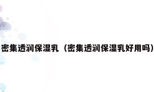 密集透润保湿乳（密集透润保湿乳好用吗）