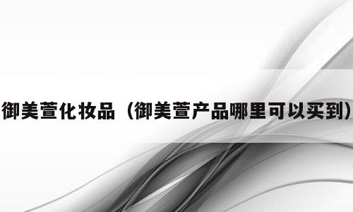 御美萱化妆品（御美萱产品哪里可以买到）