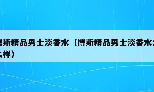 博斯精品男士淡香水（博斯精品男士淡香水怎么样）