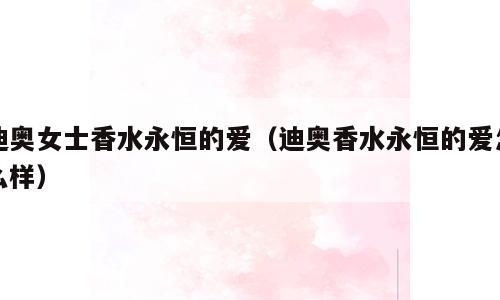 迪奥女士香水永恒的爱（迪奥香水永恒的爱怎么样）