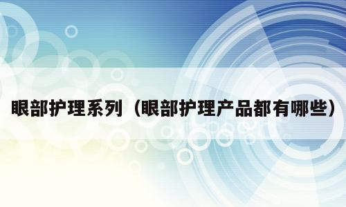 眼部护理系列（眼部护理产品都有哪些）