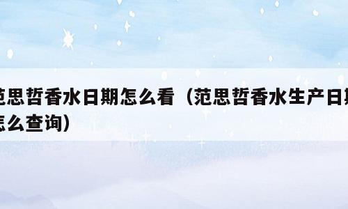 范思哲香水日期怎么看（范思哲香水生产日期怎么查询）