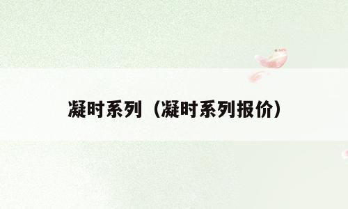 凝时系列（凝时系列报价）