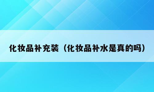 化妆品补充装（化妆品补水是真的吗）