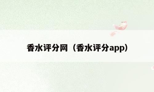 香水评分网（香水评分app）