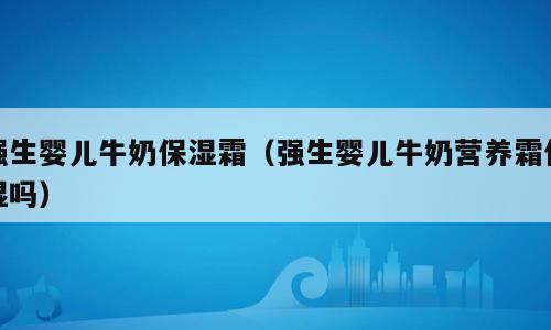 强生婴儿牛奶保湿霜（强生婴儿牛奶营养霜保湿吗）