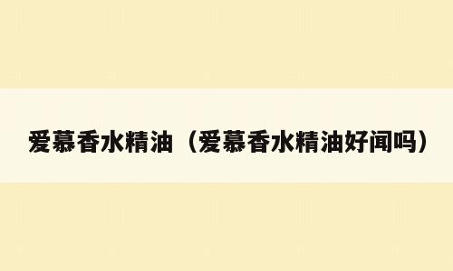 爱慕香水精油（爱慕香水精油好闻吗）