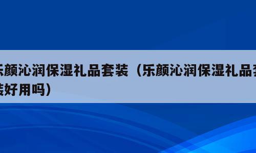 乐颜沁润保湿礼品套装（乐颜沁润保湿礼品套装好用吗）