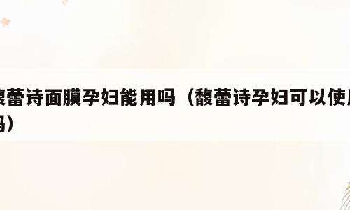 馥蕾诗面膜孕妇能用吗（馥蕾诗孕妇可以使用吗）