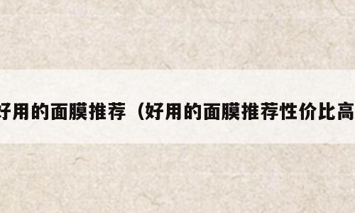 好用的面膜推荐（好用的面膜推荐性价比高）