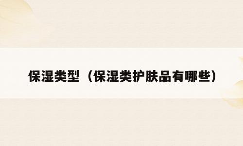 保湿类型（保湿类护肤品有哪些）