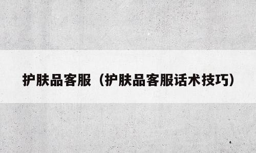 护肤品客服（护肤品客服话术技巧）
