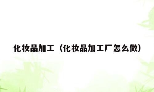 化妆品加工（化妆品加工厂怎么做）