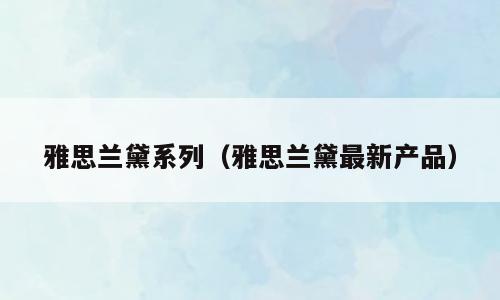 雅思兰黛系列（雅思兰黛最新产品）