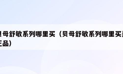 贝母舒敏系列哪里买（贝母舒敏系列哪里买是正品）