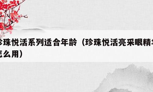 珍珠悦活系列适合年龄（珍珠悦活亮采眼精华怎么用）