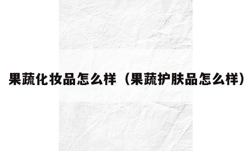 果蔬化妆品怎么样（果蔬护肤品怎么样）