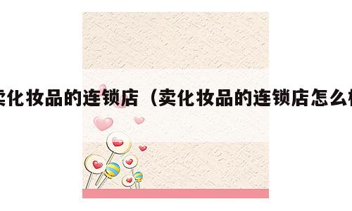 卖化妆品的连锁店（卖化妆品的连锁店怎么样）