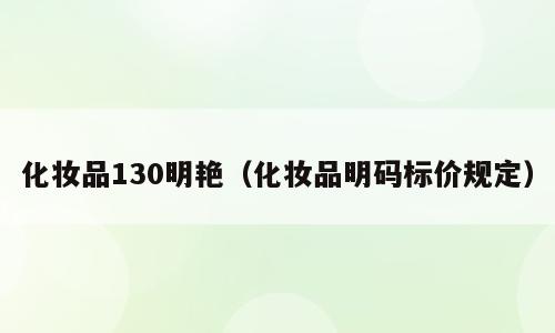 化妆品130明艳（化妆品明码标价规定）